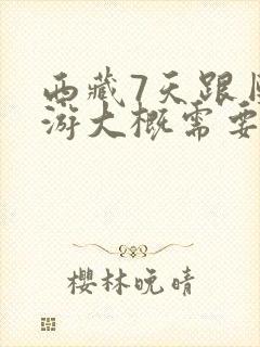 西藏7天跟团旅游大概需要多少钱