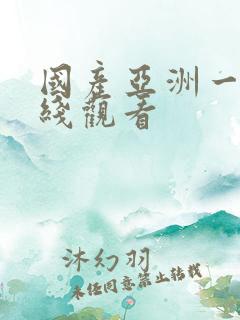 国产亚洲一区在线观看 国产亚洲一区在线观看
