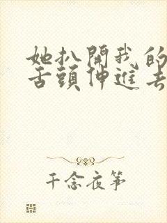 她扒开我的内裤舌头伸进去 她扒开我的内裤舌头伸进去