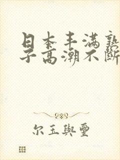 日本丰满熟妇乱子高潮不断