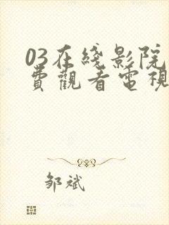 03在线影院免费观看电视剧