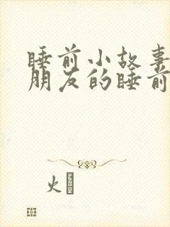睡前小故事哄女朋友的睡前故事1000字