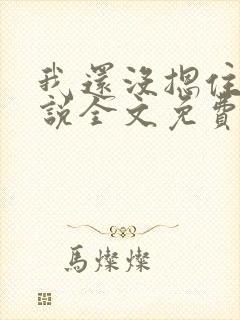 我还没摁住她小说全文免费阅读笔趣阁