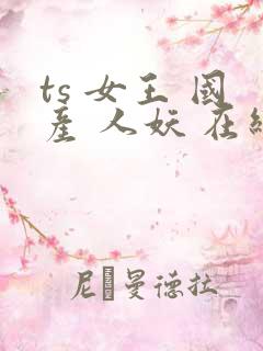 ts 女王 国产 人妖 在线