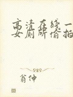 高清在线一区.女厕所偷拍.