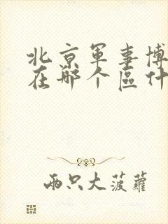 北京军事博物馆在哪个区什么地方