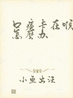 口痰卡在喉咙里怎么办
