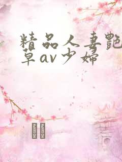 精品人妻艳妇嫩草av少妇