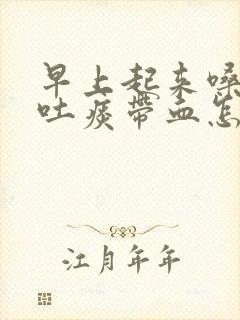 早上起来嗓子干吐痰带血怎么回事
