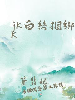 jk白丝捆绑vk