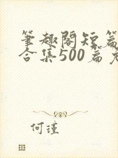 笔趣阁短篇小说合集500篇免费