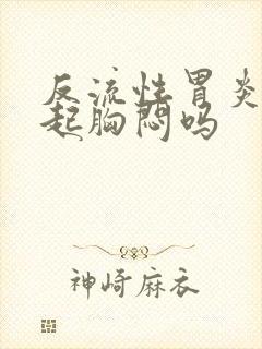 反流性胃炎会引起胸闷吗