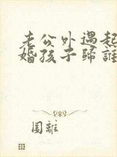 老公外遇起诉离婚孩子归谁
