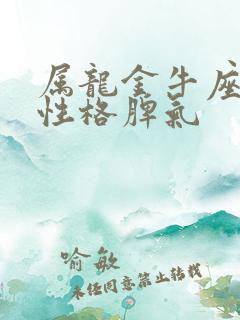 属龙金牛座女生性格脾气 属龙金牛座女生性格脾气