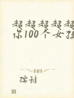 超超超超超喜欢你100个女孩子