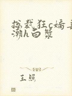 总裁狂c娇妻高潮h白浆