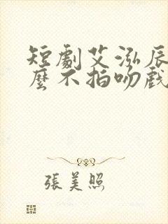短剧艾泓辰为什么不拍吻戏