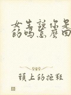 女生说你是认真的吗怎么回复