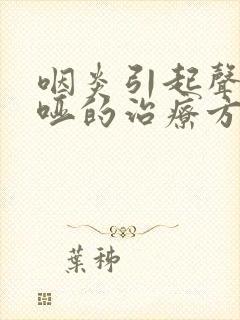 咽炎引起声音沙哑的治疗方法 咽炎引起声音沙哑的治疗方法