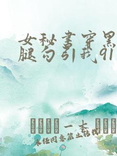 女秘书穿黑丝美腿勾引我91