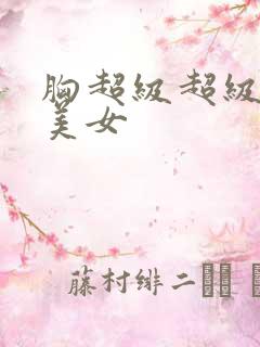 胸超级超级大的美女