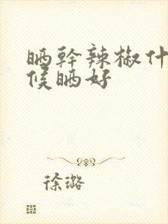 晒干辣椒什么时候晒好