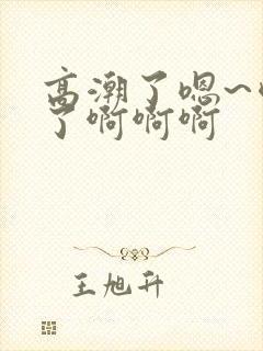 高潮了嗯~喷水了啊啊啊