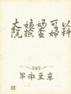 大姨妈可以去医院检查妇科吗?