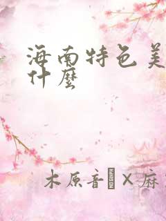 海南特色美食是什么 海南特色美食是什么