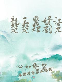 龙王医婿江辰唐楚楚短剧免费看完整版 龙王医婿江辰唐楚楚短剧免费看完整版