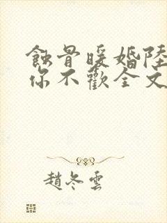 蚀骨暖婚陆少无你不欢全文免费阅读