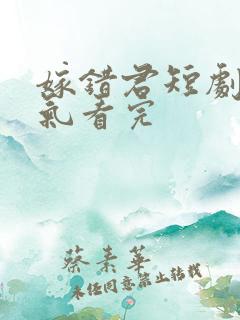 嫁错君短剧一口气看完