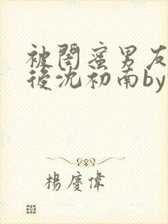 被闺蜜男友认错后沈初南by豌豆