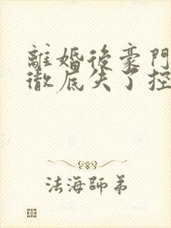 离婚后豪门前夫彻底失了控无删减阅读全文