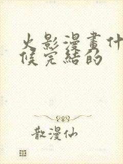 火影漫画什么时候完结的 火影漫画什么时候完结的