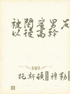 被闺蜜男友上错以后高干