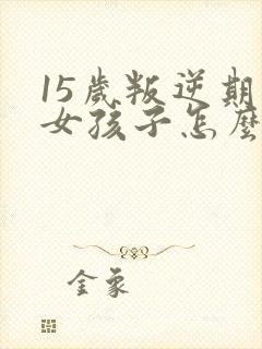 15岁叛逆期的女孩子怎么去引导