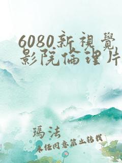 6080新视觉影院伦理片