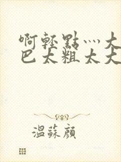 啊轻点灬大ji巴太粗太大