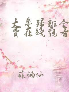 大梦归离全集免费在线观看完整版 大梦归离全集免费在线观看完整版