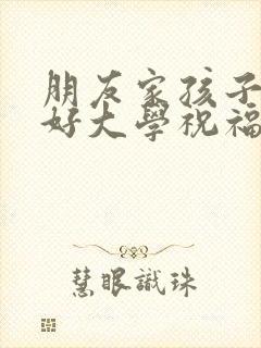 朋友家孩子考上好大学祝福语 朋友家孩子考上好大学祝福语