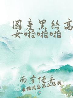 国产黑丝高跟美女啪啪啪