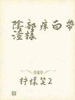 阴部痒白带豆腐渣样 阴部痒白带豆腐渣样