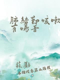 肺结节咳嗽嗓子有鸣音 肺结节咳嗽嗓子有鸣音