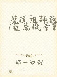 魔道祖师魏无羡/蓝忘机章节目录 魔道祖师魏无羡/蓝忘机章节目录
