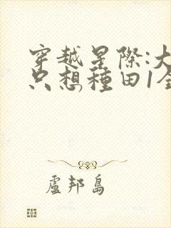 穿越星际:大佬只想种田1全文阅读免费