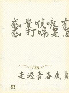 感觉喉咙有异物感 打嗝是怎么回事