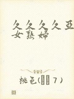 久久久久亚洲熟女熟妇
