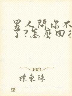 男人问你不想我了?怎么回复高情商