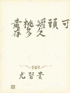 黄桃罐头可以保存多久